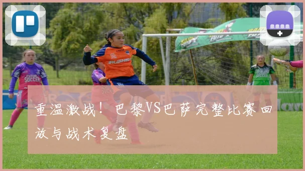 重温激战！巴黎VS巴萨完整比赛回放与战术复盘