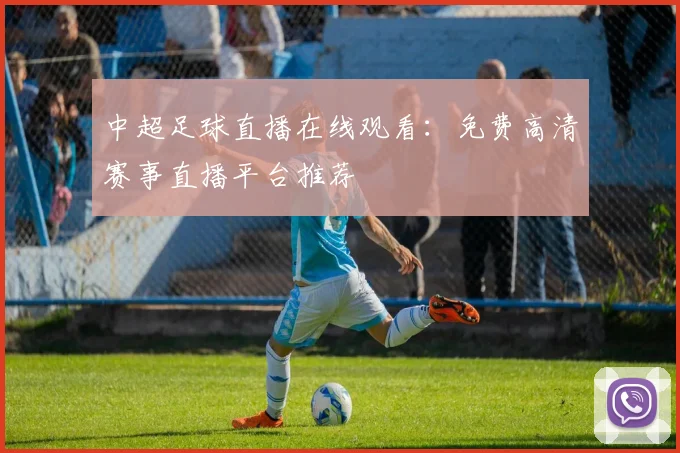 中超足球直播在线观看：免费高清赛事直播平台推荐