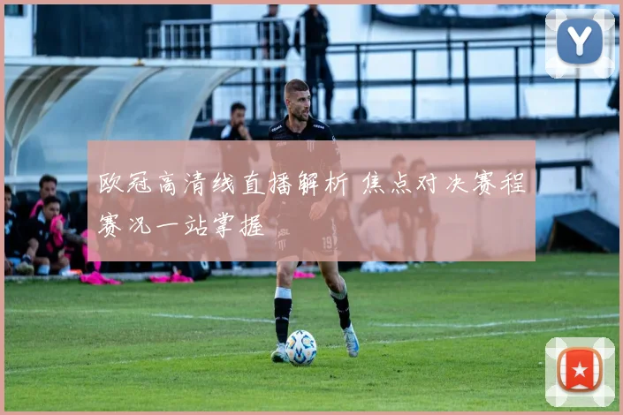 欧冠高清线直播解析 焦点对决赛程赛况一站掌握