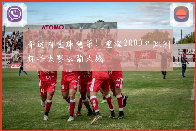 齐达内金球绝杀！重温2000年欧洲杯半决赛法葡大战