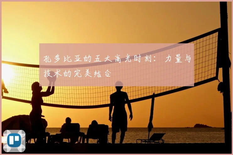 孔多比亚的五大高光时刻：力量与技术的完美结合
