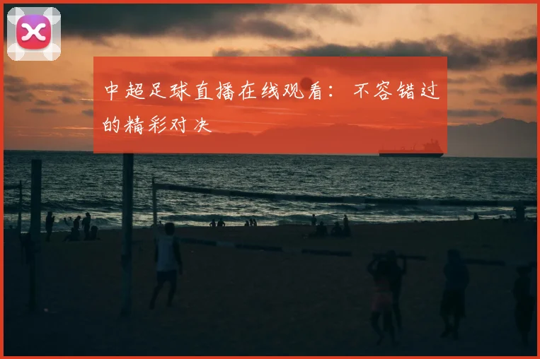 中超足球直播在线观看：不容错过的精彩对决