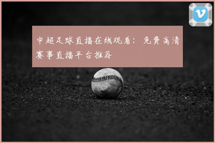 中超足球直播在线观看：免费高清赛事直播平台推荐