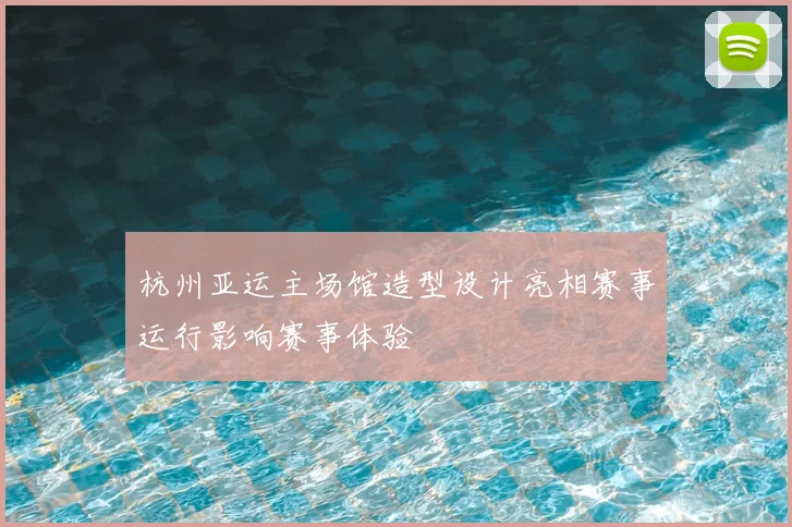 杭州亚运主场馆造型设计亮相赛事运行影响赛事体验