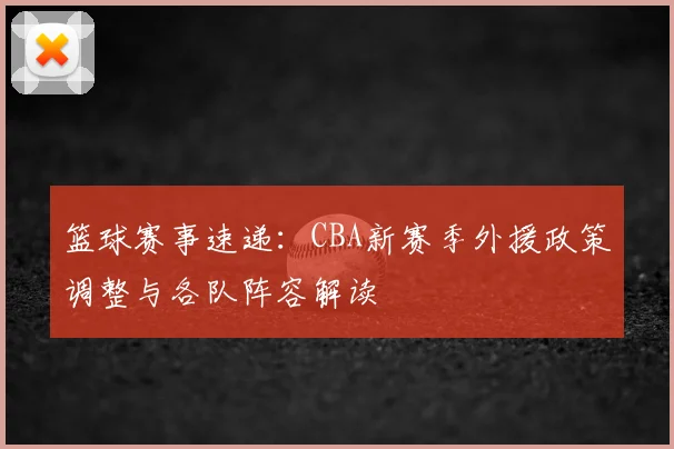 篮球赛事速递：CBA新赛季外援政策调整与各队阵容解读