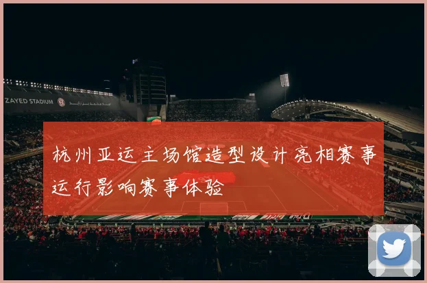杭州亚运主场馆造型设计亮相赛事运行影响赛事体验