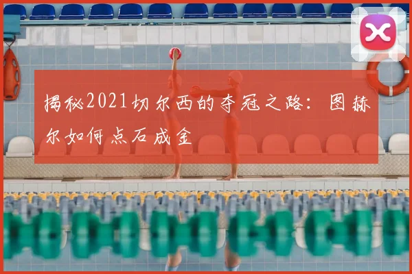 揭秘2021切尔西的夺冠之路：图赫尔如何点石成金