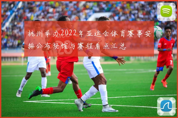 杭州举办2022年亚运会体育赛事安排公布场馆与赛程看点汇总