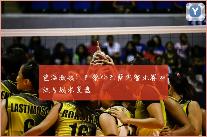 重温激战！巴黎VS巴萨完整比赛回放与战术复盘