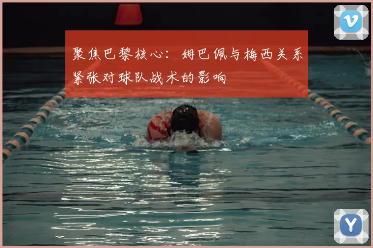 聚焦巴黎核心：姆巴佩与梅西关系紧张对球队战术的影响