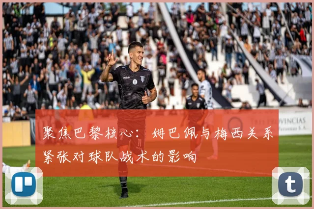 聚焦巴黎核心：姆巴佩与梅西关系紧张对球队战术的影响