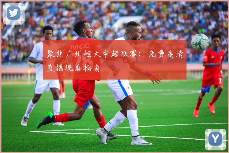 聚焦广州恒大中超联赛：免费高清直播观看指南