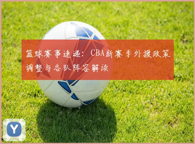 篮球赛事速递：CBA新赛季外援政策调整与各队阵容解读