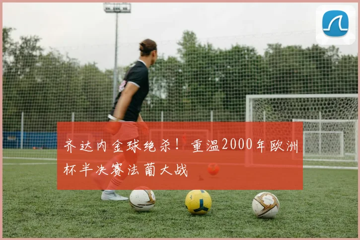 齐达内金球绝杀!重温2000年欧洲杯半决赛法葡大战