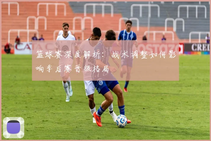 篮球赛深度解析：战术调整如何影响季后赛晋级格局