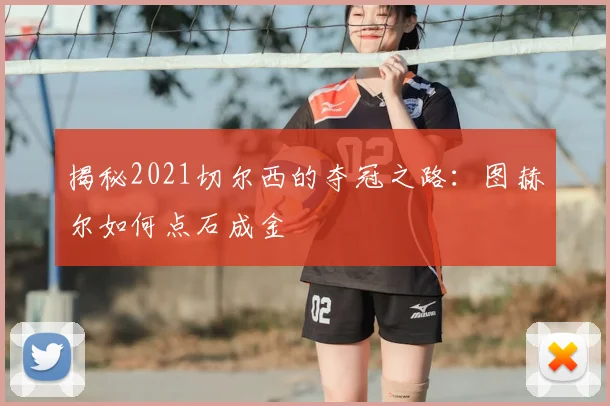 揭秘2021切尔西的夺冠之路：图赫尔如何点石成金